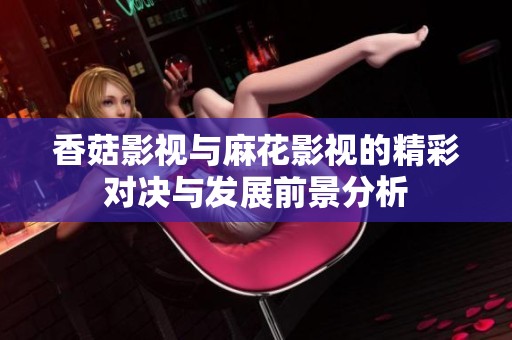 香菇影视与麻花影视的精彩对决与发展前景分析