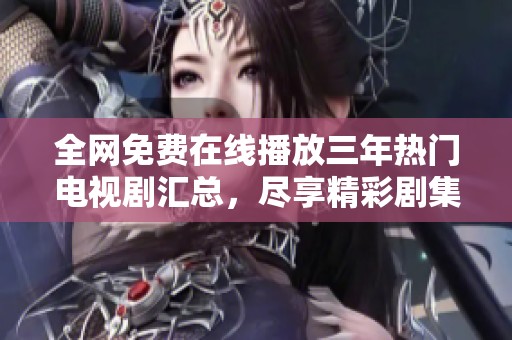 全网免费在线播放三年热门电视剧汇总，尽享精彩剧集体验