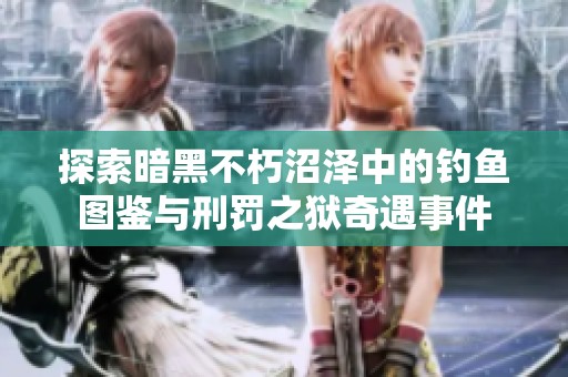 探索暗黑不朽沼泽中的钓鱼图鉴与刑罚之狱奇遇事件