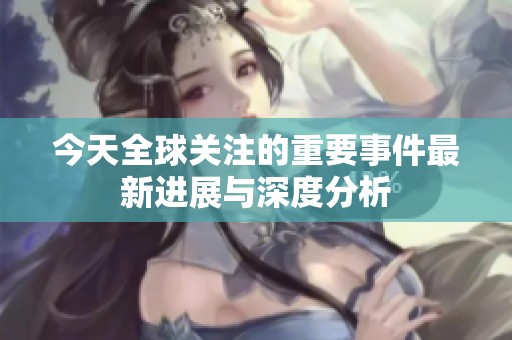 今天全球关注的重要事件最新进展与深度分析