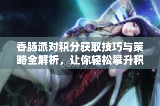 香肠派对积分获取技巧与策略全解析，让你轻松攀升积分排名