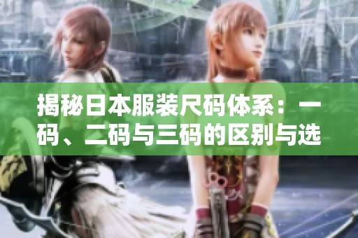揭秘日本服装尺码体系：一码、二码与三码的区别与选择