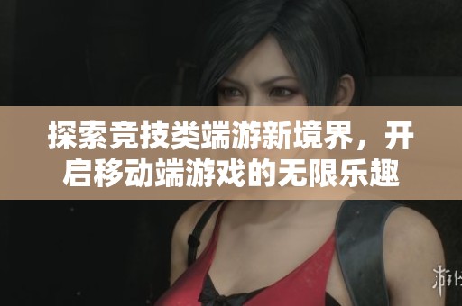 探索竞技类端游新境界，开启移动端游戏的无限乐趣