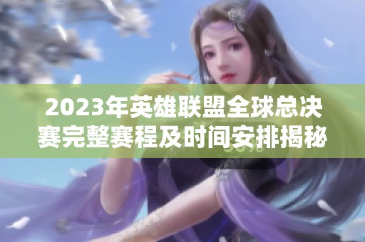 2023年英雄联盟全球总决赛完整赛程及时间安排揭秘