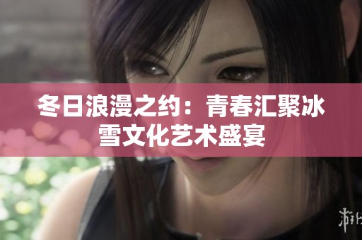 冬日浪漫之约：青春汇聚冰雪文化艺术盛宴