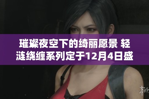 璀璨夜空下的绮丽愿景 轻涟绕缠系列定于12月4日盛大上线