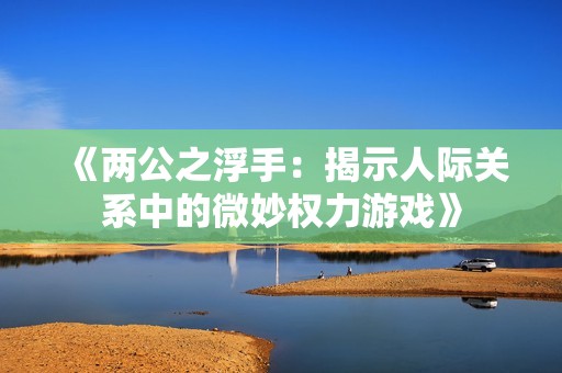 《两公之浮手：揭示人际关系中的微妙权力游戏》