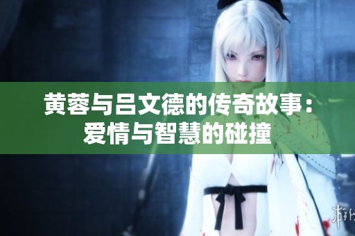 黄蓉与吕文德的传奇故事：爱情与智慧的碰撞