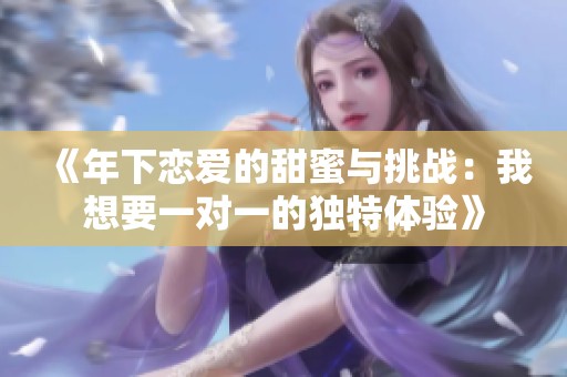 《年下恋爱的甜蜜与挑战：我想要一对一的独特体验》
