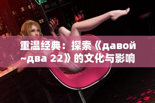 重温经典：探索《давой~два 22》的文化与影响