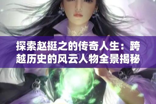 探索赵挺之的传奇人生：跨越历史的风云人物全景揭秘