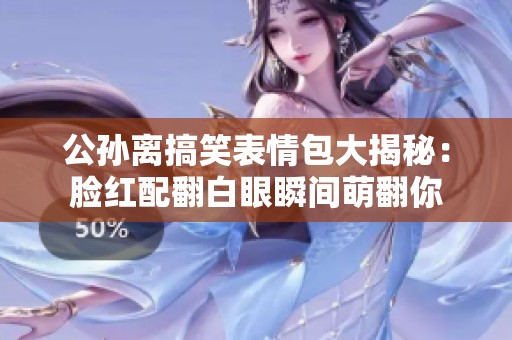 公孙离搞笑表情包大揭秘：脸红配翻白眼瞬间萌翻你