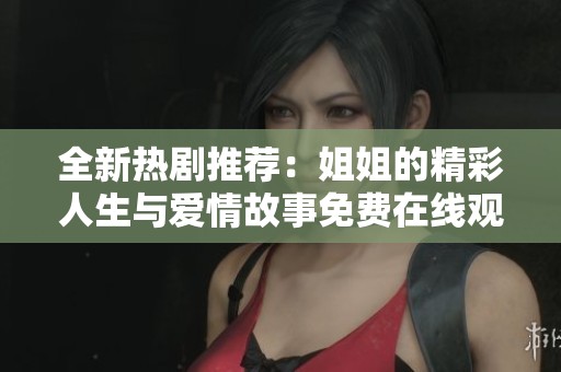 全新热剧推荐：姐姐的精彩人生与爱情故事免费在线观看