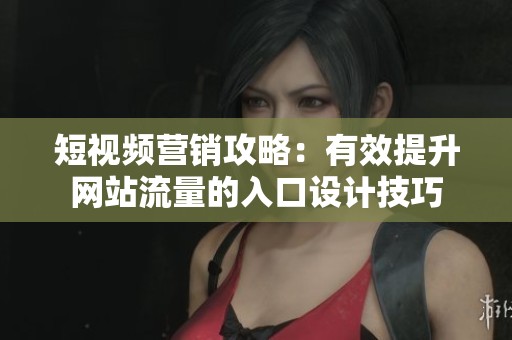 短视频营销攻略：有效提升网站流量的入口设计技巧