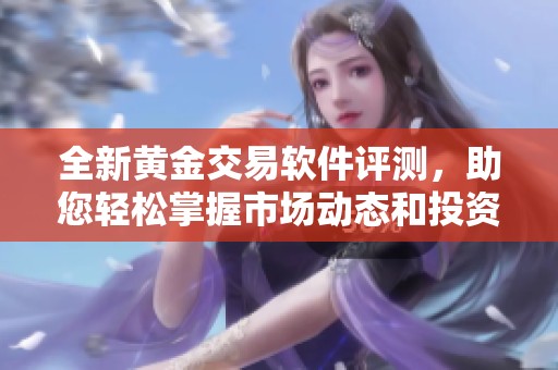 全新黄金交易软件评测，助您轻松掌握市场动态和投资策略
