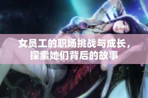 女员工的职场挑战与成长，探索她们背后的故事