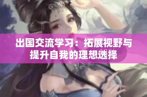 出国交流学习：拓展视野与提升自我的理想选择