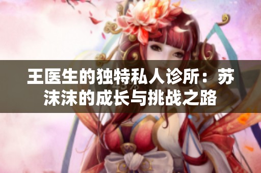 王医生的独特私人诊所：苏沫沫的成长与挑战之路