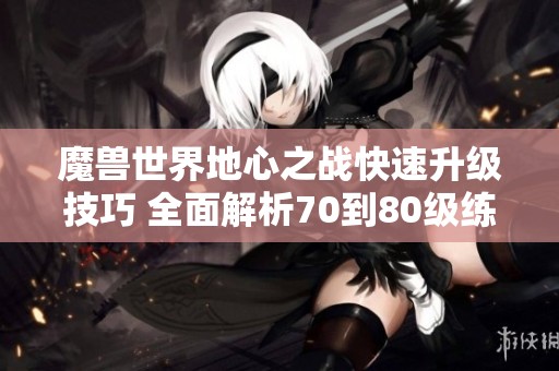 魔兽世界地心之战快速升级技巧 全面解析70到80级练级方法