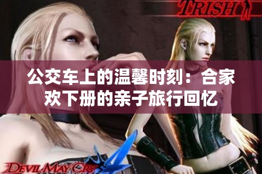 公交车上的温馨时刻：合家欢下册的亲子旅行回忆