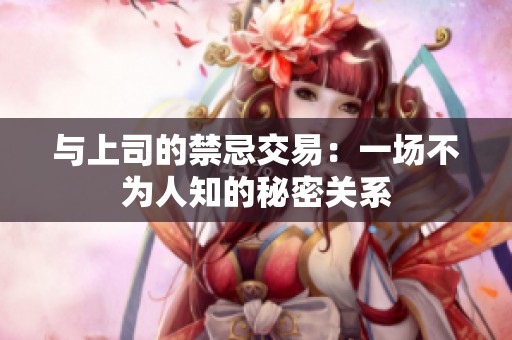 与上司的禁忌交易：一场不为人知的秘密关系