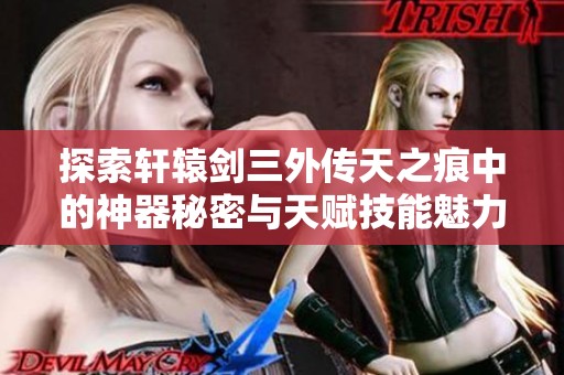 探索轩辕剑三外传天之痕中的神器秘密与天赋技能魅力