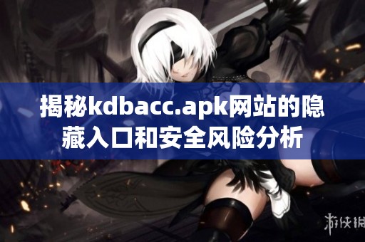 揭秘kdbacc.apk网站的隐藏入口和安全风险分析