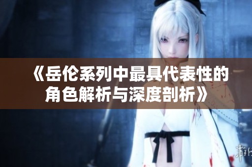 《岳伦系列中最具代表性的角色解析与深度剖析》