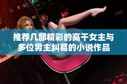 推荐几部精彩的高干女主与多位男主纠葛的小说作品