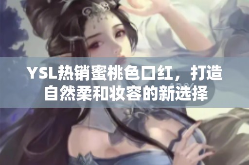 YSL热销蜜桃色口红，打造自然柔和妆容的新选择