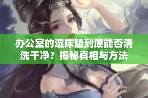 办公室的湿床垫到底能否清洗干净？揭秘真相与方法