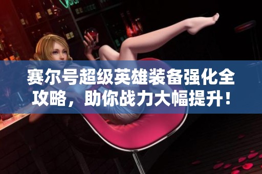 赛尔号超级英雄装备强化全攻略，助你战力大幅提升！