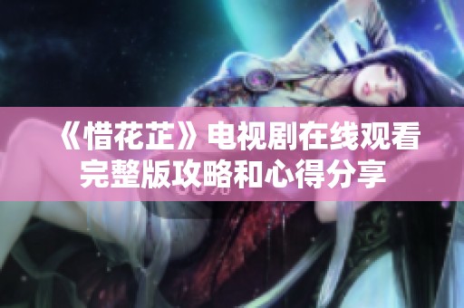 《惜花芷》电视剧在线观看完整版攻略和心得分享