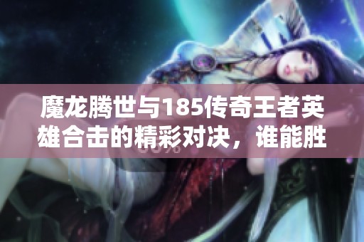 魔龙腾世与185传奇王者英雄合击的精彩对决，谁能胜出？