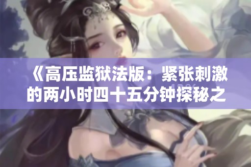 《高压监狱法版：紧张刺激的两小时四十五分钟探秘之旅》