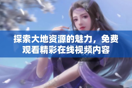 探索大地资源的魅力，免费观看精彩在线视频内容