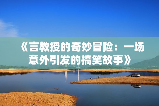 《言教授的奇妙冒险：一场意外引发的搞笑故事》