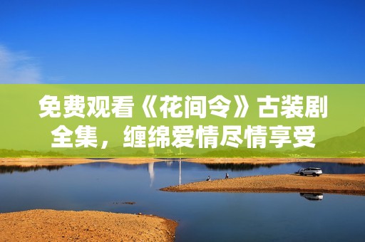 免费观看《花间令》古装剧全集，缠绵爱情尽情享受