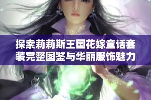 探索莉莉斯王国花嫁童话套装完整图鉴与华丽服饰魅力