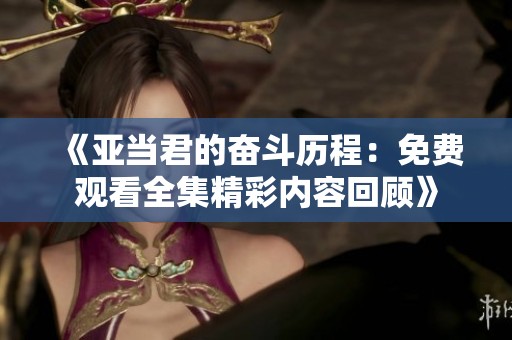 《亚当君的奋斗历程：免费观看全集精彩内容回顾》