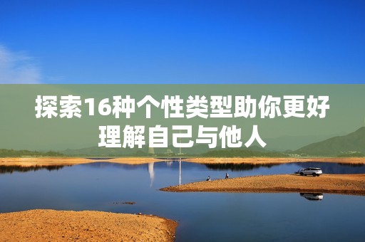 探索16种个性类型助你更好理解自己与他人