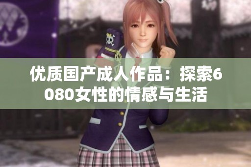 优质国产成人作品：探索6080女性的情感与生活