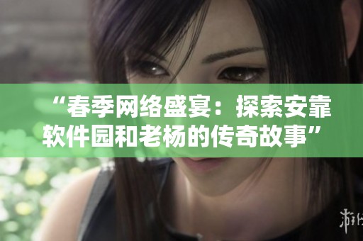 “春季网络盛宴：探索安靠软件园和老杨的传奇故事”