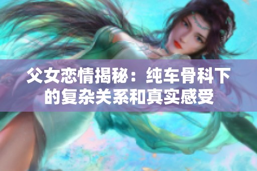 父女恋情揭秘：纯车骨科下的复杂关系和真实感受