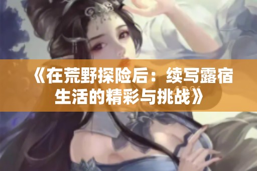 《在荒野探险后：续写露宿生活的精彩与挑战》