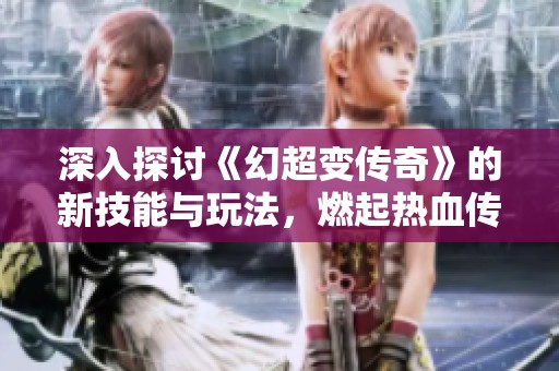 深入探讨《幻超变传奇》的新技能与玩法，燃起热血传奇的战斗激情