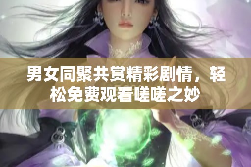 男女同聚共赏精彩剧情，轻松免费观看嗟嗟之妙