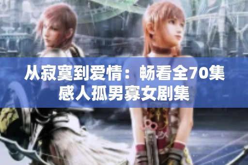 从寂寞到爱情：畅看全70集感人孤男寡女剧集