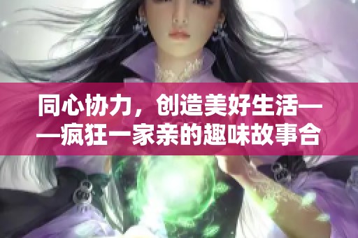 同心协力，创造美好生活——疯狂一家亲的趣味故事合集
