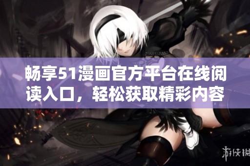 畅享51漫画官方平台在线阅读入口，轻松获取精彩内容